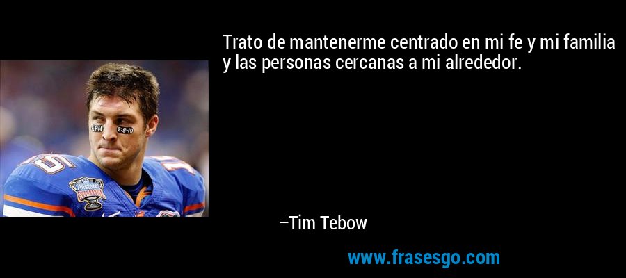 Trato de mantenerme centrado en mi fe y mi familia y las personas cercanas a mi alrededor. – Tim Tebow