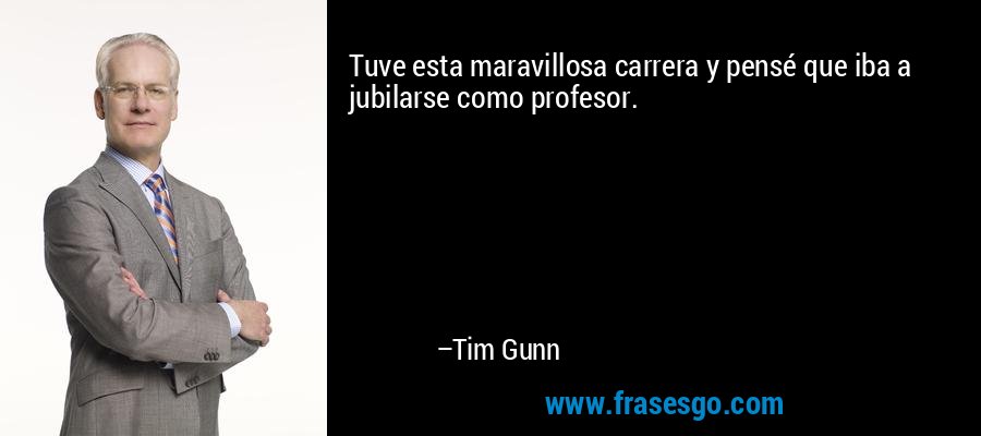 Tuve esta maravillosa carrera y pensé que iba a jubilarse como profesor. – Tim Gunn