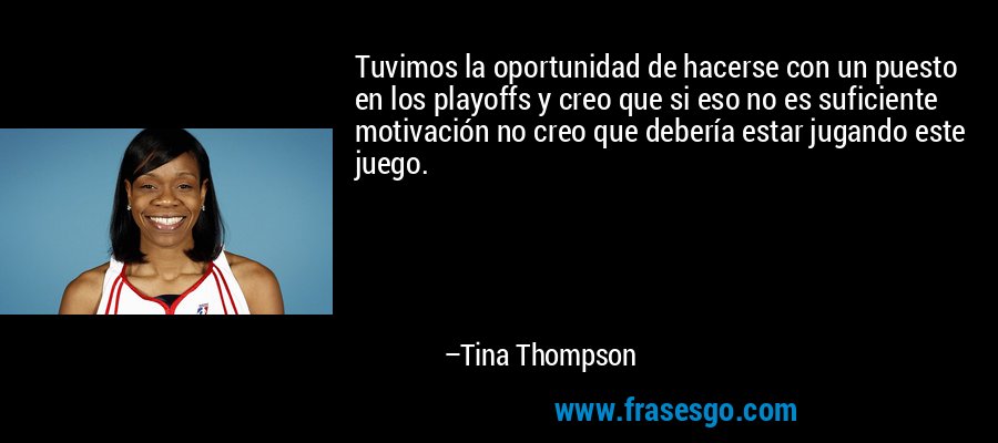 Tuvimos la oportunidad de hacerse con un puesto en los playoffs y creo que si eso no es suficiente motivación no creo que debería estar jugando este juego. – Tina Thompson