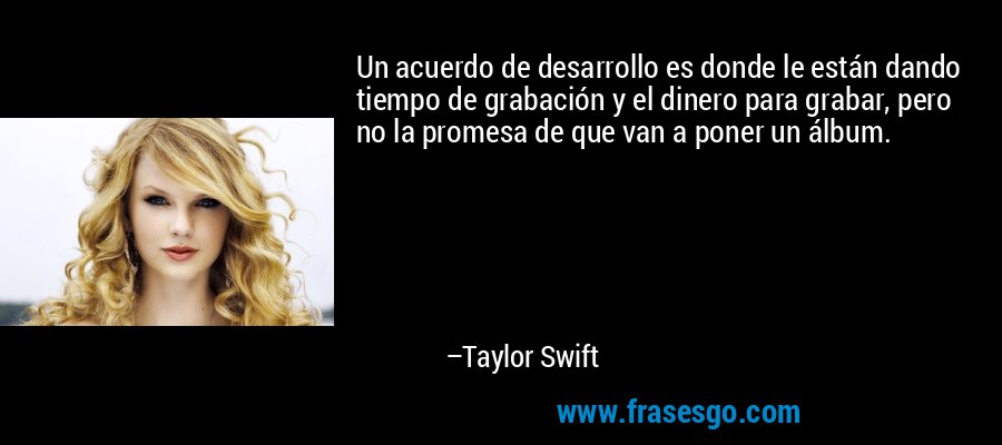 Un acuerdo de desarrollo es donde le están dando tiempo de grabación y el dinero para grabar, pero no la promesa de que van a poner un álbum. – Taylor Swift