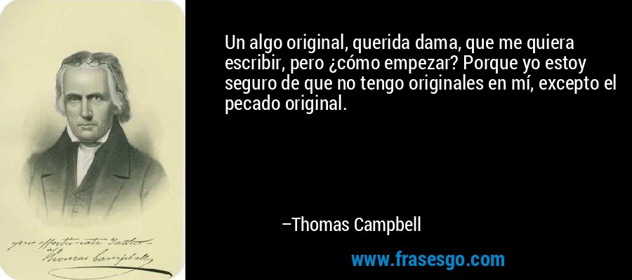 Un algo original, querida dama, que me quiera escribir, pero ¿cómo empezar? Porque yo estoy seguro de que no tengo originales en mí, excepto el pecado original. – Thomas Campbell