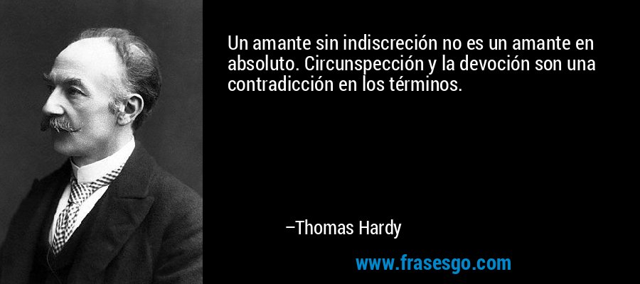 Un amante sin indiscreción no es un amante en absoluto. Circunspección y la devoción son una contradicción en los términos. – Thomas Hardy