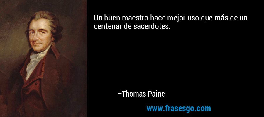 Un buen maestro hace mejor uso que más de un centenar de sacerdotes. – Thomas Paine