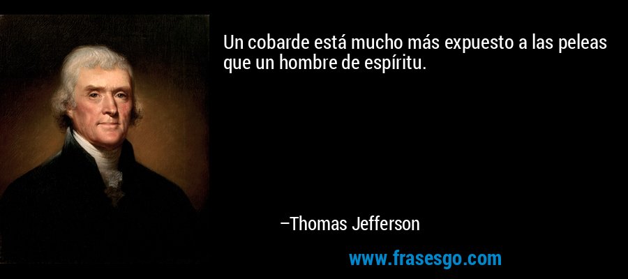 Un cobarde está mucho más expuesto a las peleas que un hombre de espíritu. – Thomas Jefferson