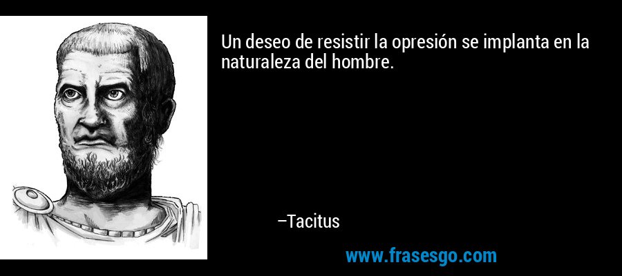 Un deseo de resistir la opresión se implanta en la naturaleza del hombre. – Tacitus