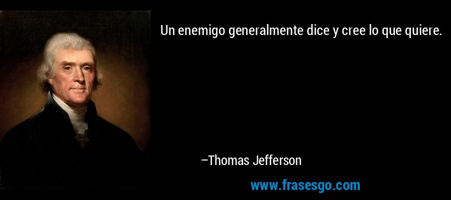 Un enemigo generalmente dice y cree lo que quiere. – Thomas Jefferson