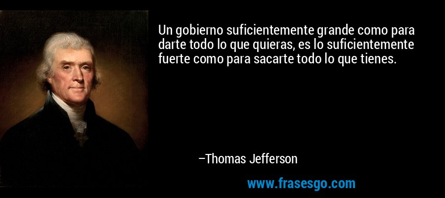 Un gobierno suficientemente grande como para darte todo lo que quieras, es lo suficientemente fuerte como para sacarte todo lo que tienes. – Thomas Jefferson