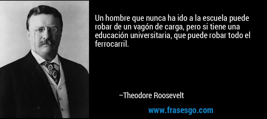 Un hombre que nunca ha ido a la escuela puede robar de un vagón de carga, pero si tiene una educación universitaria, que puede robar todo el ferrocarril. – Theodore Roosevelt