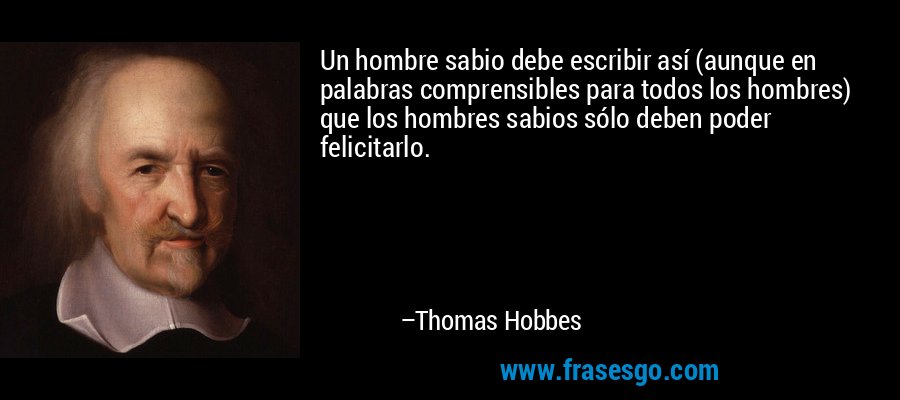 Un hombre sabio debe escribir así (aunque en palabras comprensibles para todos los hombres) que los hombres sabios sólo deben poder felicitarlo. – Thomas Hobbes