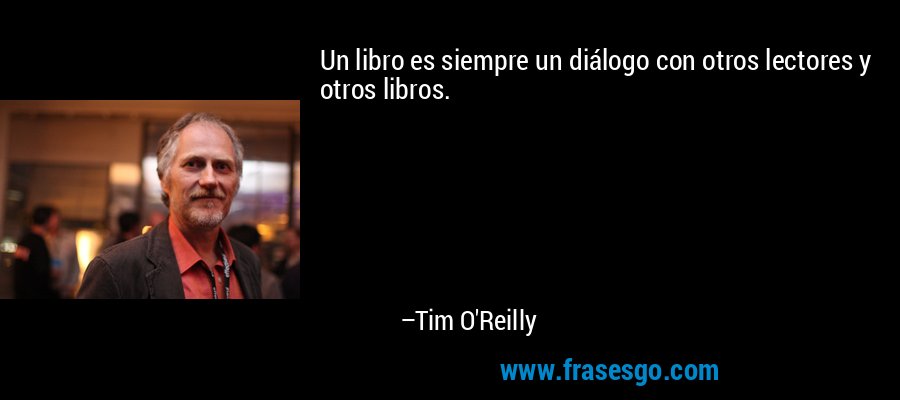 Un libro es siempre un diálogo con otros lectores y otros libros. – Tim O'Reilly