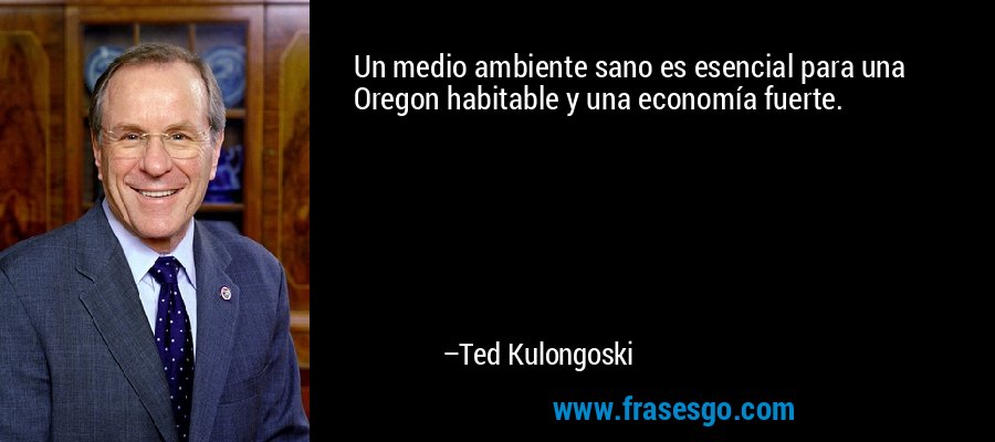 Un medio ambiente sano es esencial para una Oregon habitable y una economía fuerte. – Ted Kulongoski