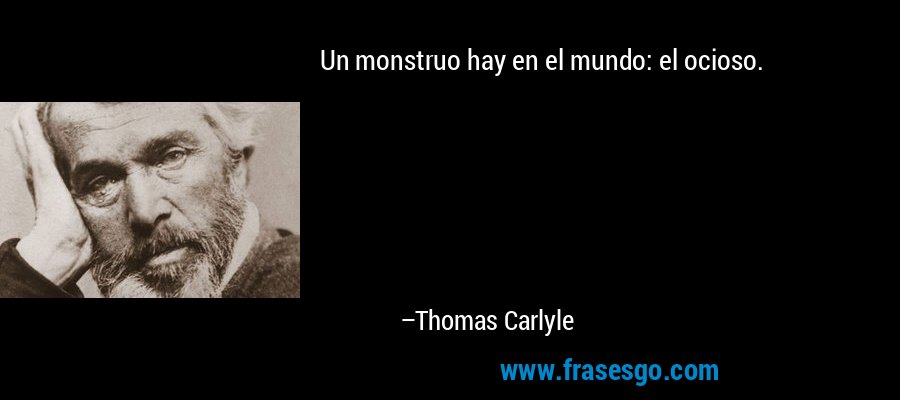 Un monstruo hay en el mundo: el ocioso. – Thomas Carlyle