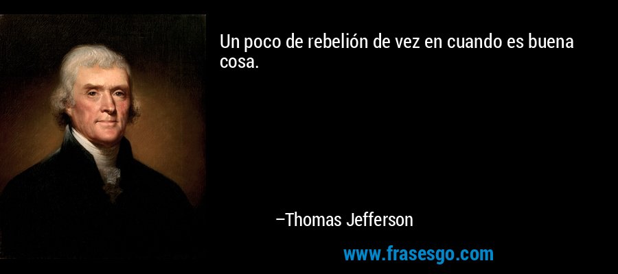 Un poco de rebelión de vez en cuando es buena cosa. – Thomas Jefferson