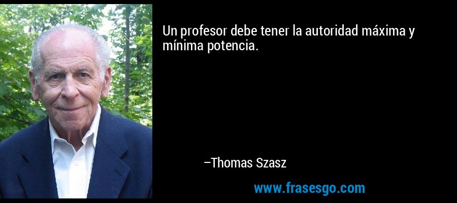 Un profesor debe tener la autoridad máxima y mínima potencia. – Thomas Szasz