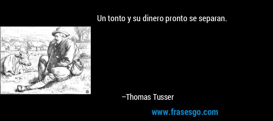 Un tonto y su dinero pronto se separan. – Thomas Tusser