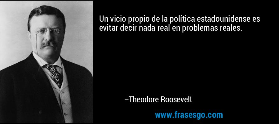 Un vicio propio de la política estadounidense es evitar decir nada real en problemas reales. – Theodore Roosevelt