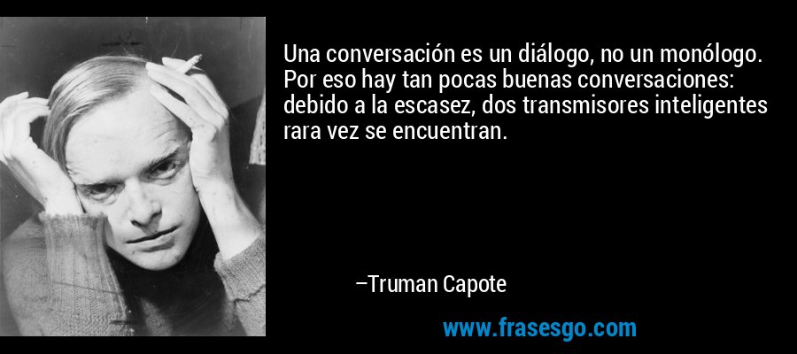 Una conversación es un diálogo, no un monólogo. Por eso hay tan pocas buenas conversaciones: debido a la escasez, dos transmisores inteligentes rara vez se encuentran. – Truman Capote