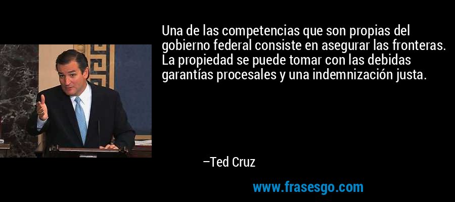 Una de las competencias que son propias del gobierno federal consiste en asegurar las fronteras. La propiedad se puede tomar con las debidas garantías procesales y una indemnización justa. – Ted Cruz
