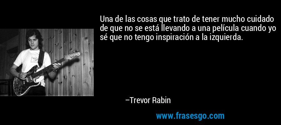 Una de las cosas que trato de tener mucho cuidado de que no se está llevando a una película cuando yo sé que no tengo inspiración a la izquierda. – Trevor Rabin