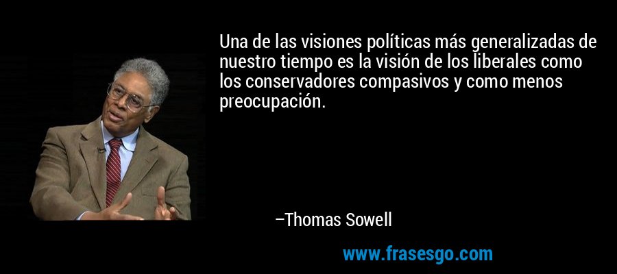 Una de las visiones políticas más generalizadas de nuestro tiempo es la visión de los liberales como los conservadores compasivos y como menos preocupación. – Thomas Sowell