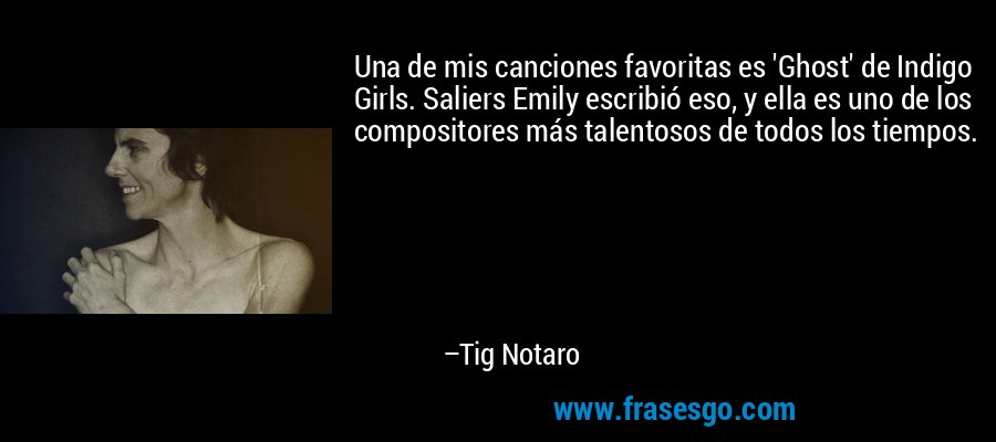Una de mis canciones favoritas es 'Ghost' de Indigo Girls. Saliers Emily escribió eso, y ella es uno de los compositores más talentosos de todos los tiempos. – Tig Notaro