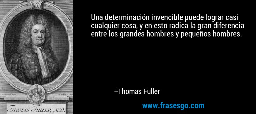 Una determinación invencible puede lograr casi cualquier cosa, y en esto radica la gran diferencia entre los grandes hombres y pequeños hombres. – Thomas Fuller