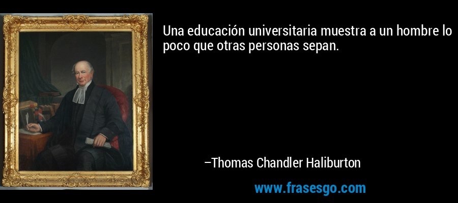 Una educación universitaria muestra a un hombre lo poco que otras personas sepan. – Thomas Chandler Haliburton