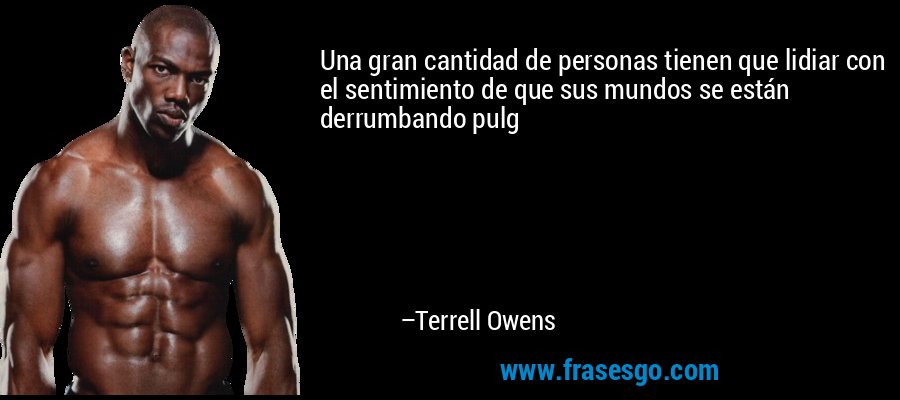Una gran cantidad de personas tienen que lidiar con el sentimiento de que sus mundos se están derrumbando pulg – Terrell Owens