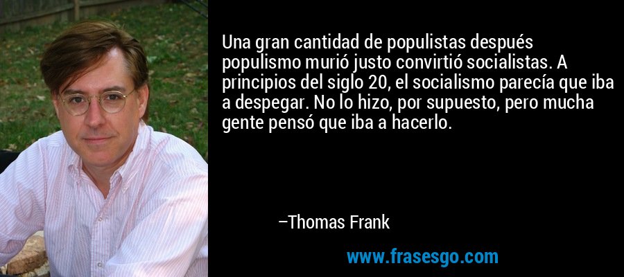 Una gran cantidad de populistas después populismo murió justo convirtió socialistas. A principios del siglo 20, el socialismo parecía que iba a despegar. No lo hizo, por supuesto, pero mucha gente pensó que iba a hacerlo. – Thomas Frank