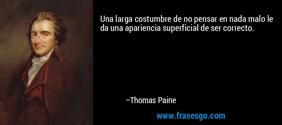 Una larga costumbre de no pensar en nada malo le da una apariencia superficial de ser correcto. – Thomas Paine