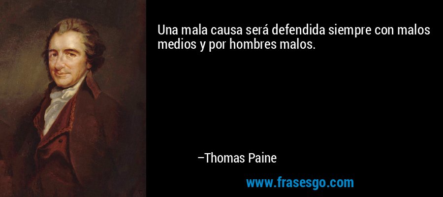 Una mala causa será defendida siempre con malos medios y por hombres malos. – Thomas Paine
