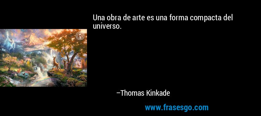 Una obra de arte es una forma compacta del universo. – Thomas Kinkade