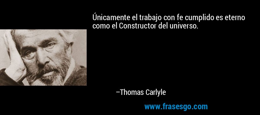Únicamente el trabajo con fe cumplido es eterno como el Constructor del universo. – Thomas Carlyle