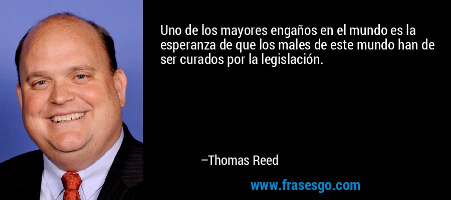 Uno de los mayores engaños en el mundo es la esperanza de que los males de este mundo han de ser curados por la legislación. – Thomas Reed