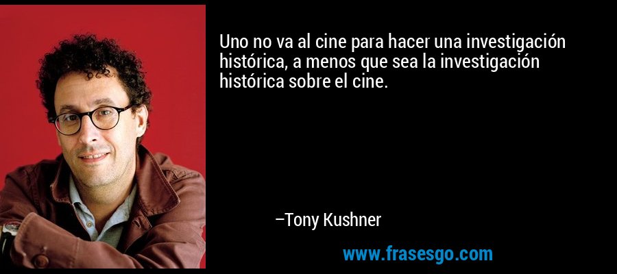 Uno no va al cine para hacer una investigación histórica, a menos que sea la investigación histórica sobre el cine. – Tony Kushner