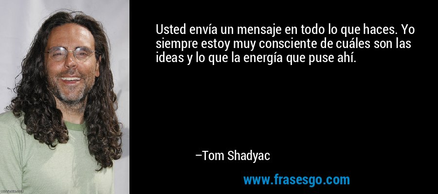 Usted envía un mensaje en todo lo que haces. Yo siempre estoy muy consciente de cuáles son las ideas y lo que la energía que puse ahí. – Tom Shadyac