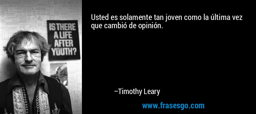 Usted es solamente tan joven como la última vez que cambió de opinión. – Timothy Leary