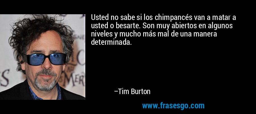 Usted no sabe si los chimpancés van a matar a usted o besarte. Son muy abiertos en algunos niveles y mucho más mal de una manera determinada. – Tim Burton