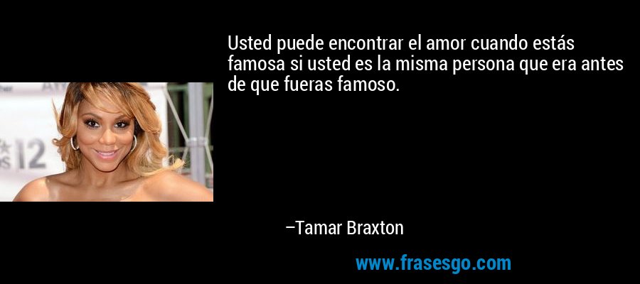 Usted puede encontrar el amor cuando estás famosa si usted es la misma persona que era antes de que fueras famoso. – Tamar Braxton
