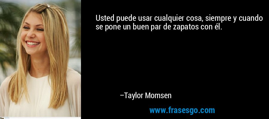 Usted puede usar cualquier cosa, siempre y cuando se pone un buen par de zapatos con él. – Taylor Momsen