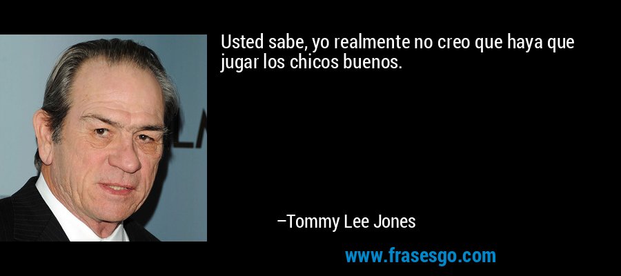 Usted sabe, yo realmente no creo que haya que jugar los chicos buenos. – Tommy Lee Jones