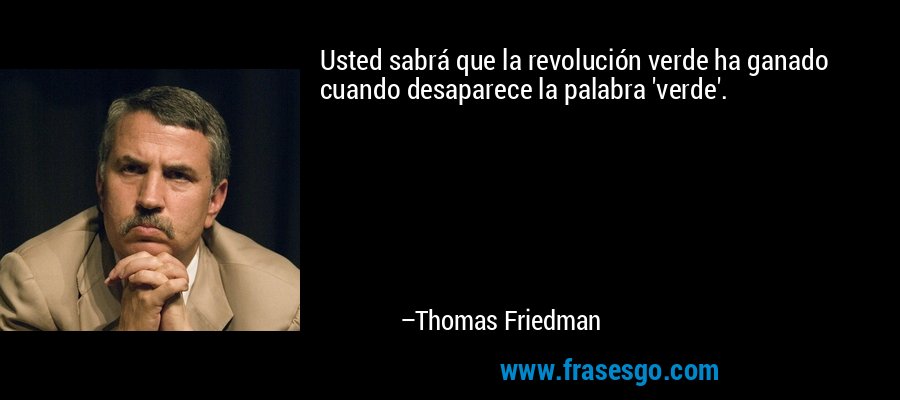 Usted sabrá que la revolución verde ha ganado cuando desaparece la palabra 'verde'. – Thomas Friedman