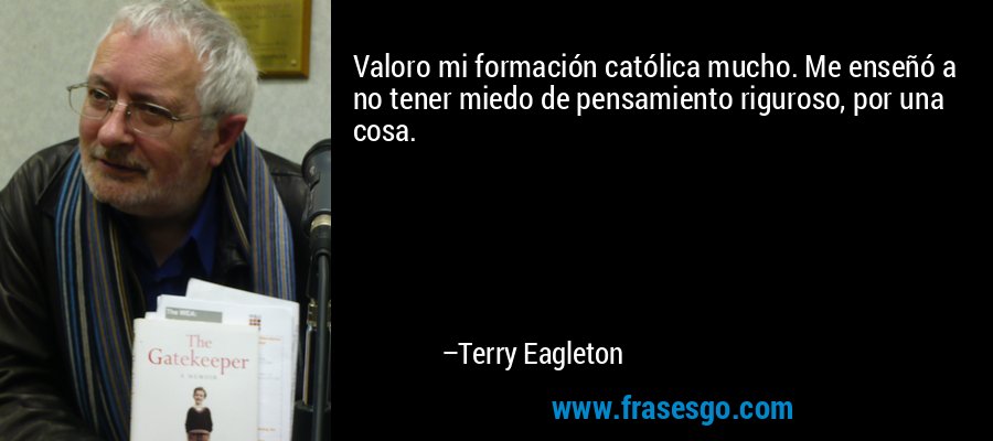 Valoro mi formación católica mucho. Me enseñó a no tener miedo de pensamiento riguroso, por una cosa. – Terry Eagleton