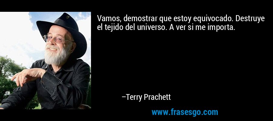 Vamos, demostrar que estoy equivocado. Destruye el tejido del universo. A ver si me importa. – Terry Prachett