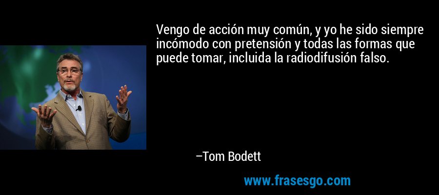 Vengo de acción muy común, y yo he sido siempre incómodo con pretensión y todas las formas que puede tomar, incluida la radiodifusión falso. – Tom Bodett