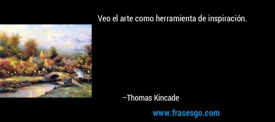 Veo el arte como herramienta de inspiración. – Thomas Kincade