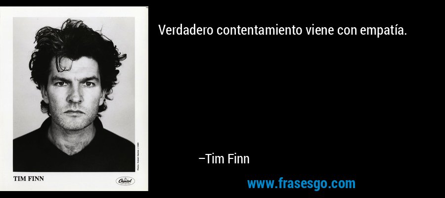 Verdadero contentamiento viene con empatía. – Tim Finn