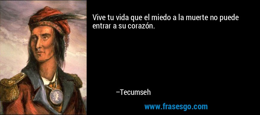 Vive tu vida que el miedo a la muerte no puede entrar a su corazón. – Tecumseh