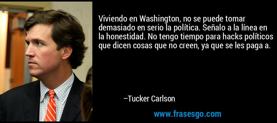 Viviendo en Washington, no se puede tomar demasiado en serio la política. Señalo a la línea en la honestidad. No tengo tiempo para hacks políticos que dicen cosas que no creen, ya que se les paga a. – Tucker Carlson