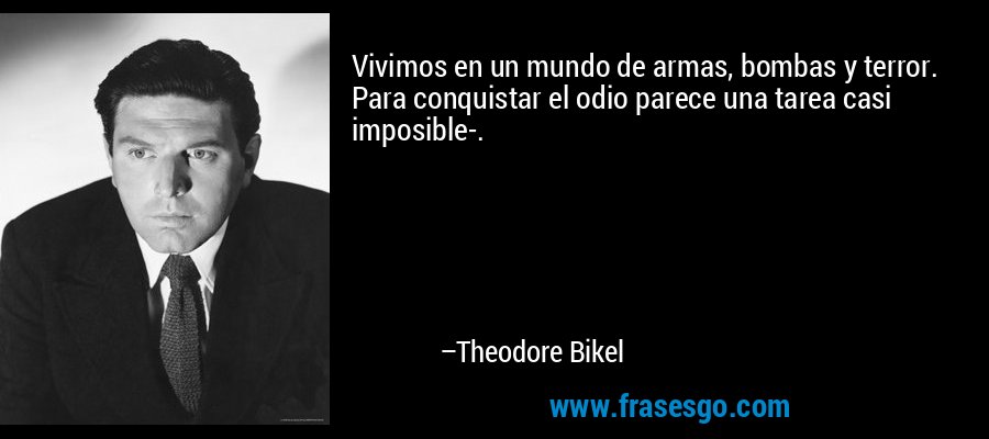 Vivimos en un mundo de armas, bombas y terror. Para conquistar el odio parece una tarea casi imposible-. – Theodore Bikel